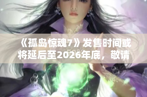 《孤岛惊魂7》发售时间或将延后至2026年底，敬请期待最新消息