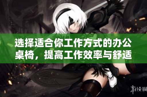 选择适合你工作方式的办公桌椅，提高工作效率与舒适度