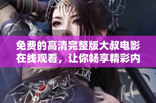 免费的高清完整版大叔电影在线观看，让你畅享精彩内容
