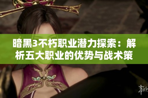 暗黑3不朽职业潜力探索：解析五大职业的优势与战术策略