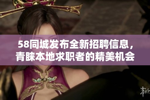 58同城发布全新招聘信息，青睐本地求职者的精美机会