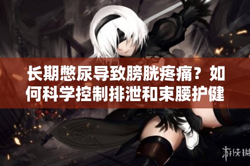 长期憋尿导致膀胱疼痛？如何科学控制排泄和束腰护健康