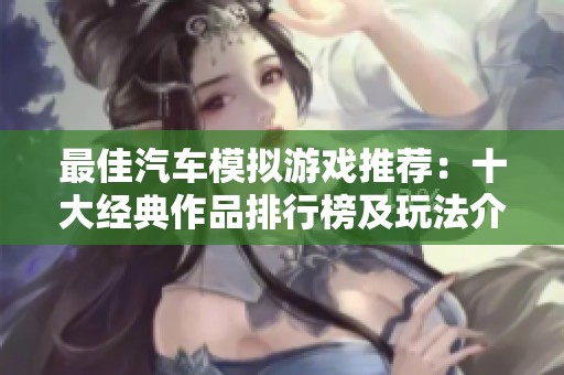 最佳汽车模拟游戏推荐：十大经典作品排行榜及玩法介绍