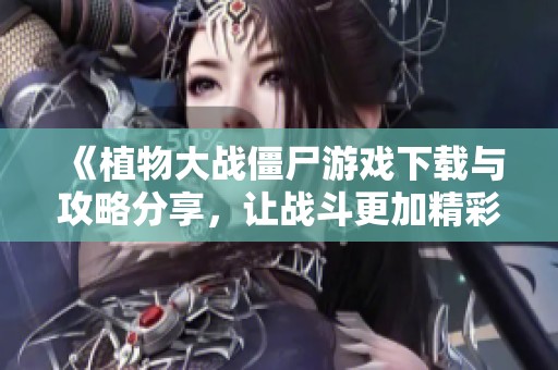 《植物大战僵尸游戏下载与攻略分享，让战斗更加精彩》