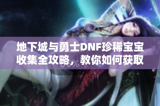 地下城与勇士DNF珍稀宝宝收集全攻略，教你如何获取绝版宠物