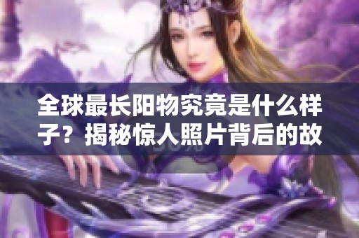 全球最长阳物究竟是什么样子？揭秘惊人照片背后的故事