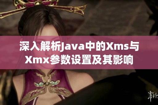 深入解析Java中的Xms与Xmx参数设置及其影响