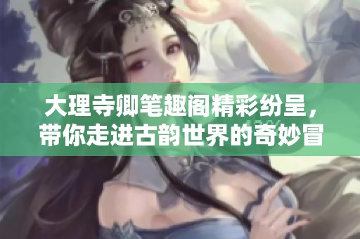 大理寺卿笔趣阁精彩纷呈，带你走进古韵世界的奇妙冒险