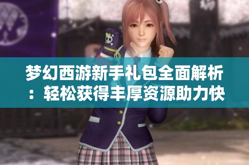 梦幻西游新手礼包全面解析：轻松获得丰厚资源助力快速升级