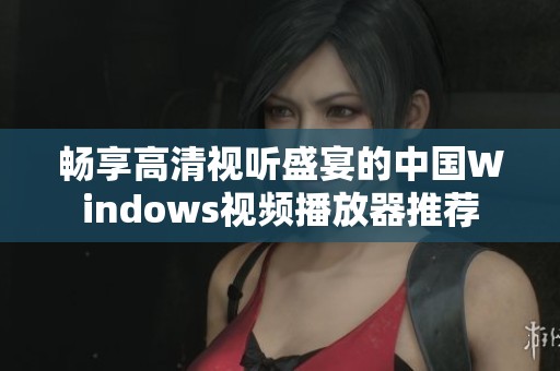 畅享高清视听盛宴的中国Windows视频播放器推荐