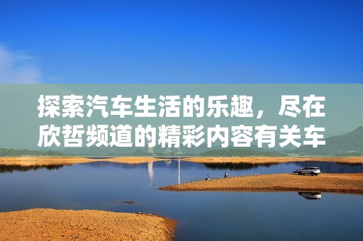 探索汽车生活的乐趣，尽在欣哲频道的精彩内容有关车的每一个细节！