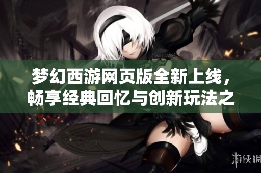 梦幻西游网页版全新上线，畅享经典回忆与创新玩法之旅