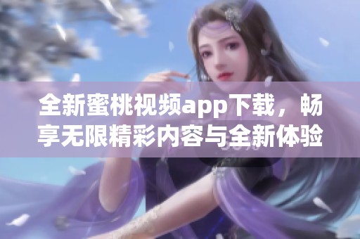全新蜜桃视频app下载，畅享无限精彩内容与全新体验