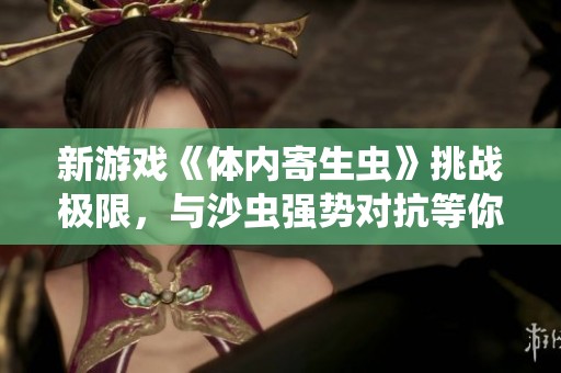 新游戏《体内寄生虫》挑战极限，与沙虫强势对抗等你来战！