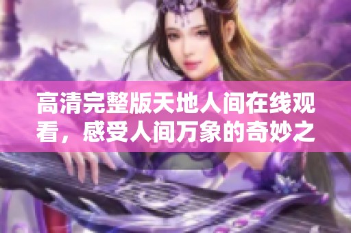 高清完整版天地人间在线观看，感受人间万象的奇妙之旅
