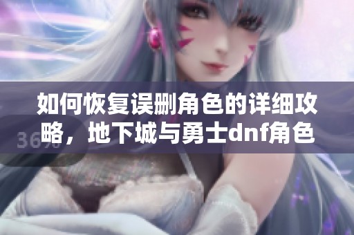 如何恢复误删角色的详细攻略，地下城与勇士dnf角色恢复方法分享
