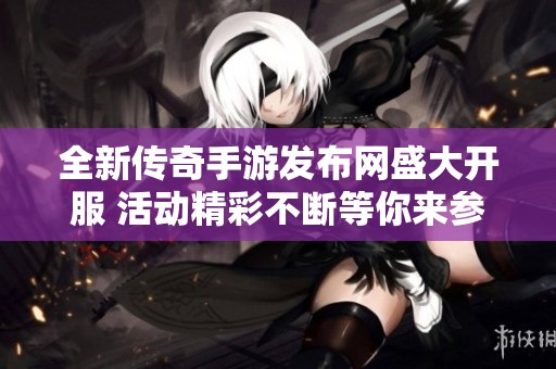 全新传奇手游发布网盛大开服 活动精彩不断等你来参与