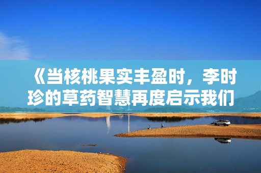 《当核桃果实丰盈时，李时珍的草药智慧再度启示我们》