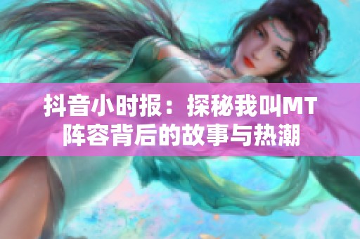抖音小时报：探秘我叫MT阵容背后的故事与热潮