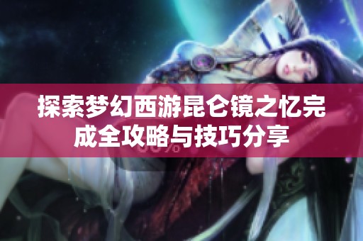 探索梦幻西游昆仑镜之忆完成全攻略与技巧分享