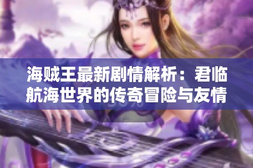 海贼王最新剧情解析：君临航海世界的传奇冒险与友情之旅