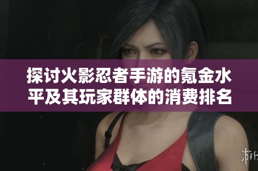 探讨火影忍者手游的氪金水平及其玩家群体的消费排名分析