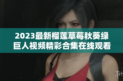 2023最新榴莲草莓秋葵绿巨人视频精彩合集在线观看
