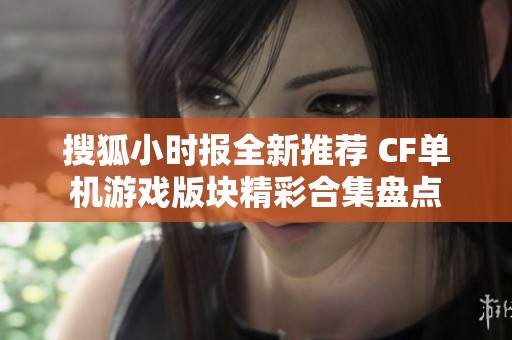 搜狐小时报全新推荐 CF单机游戏版块精彩合集盘点