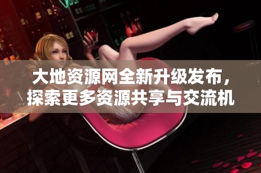 大地资源网全新升级发布，探索更多资源共享与交流机会
