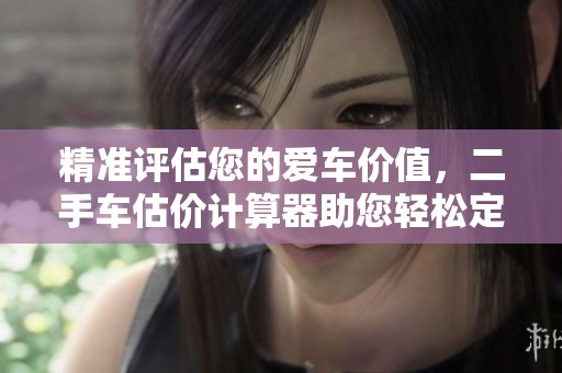 精准评估您的爱车价值，二手车估价计算器助您轻松定价