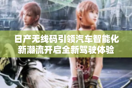 日产无线码引领汽车智能化新潮流开启全新驾驶体验