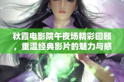 秋霞电影院午夜场精彩回顾，重温经典影片的魅力与感动