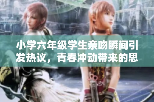小学六年级学生亲吻瞬间引发热议，青春冲动带来的思考