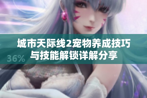 城市天际线2宠物养成技巧与技能解锁详解分享