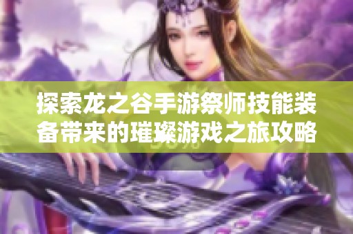探索龙之谷手游祭师技能装备带来的璀璨游戏之旅攻略