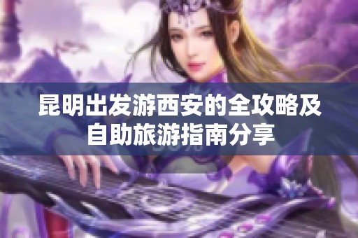 昆明出发游西安的全攻略及自助旅游指南分享