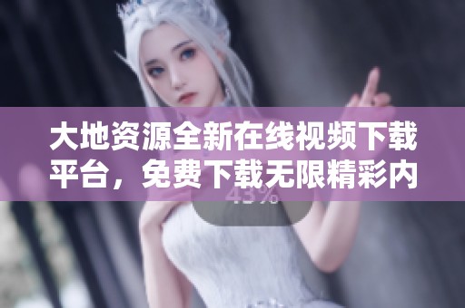大地资源全新在线视频下载平台，免费下载无限精彩内容