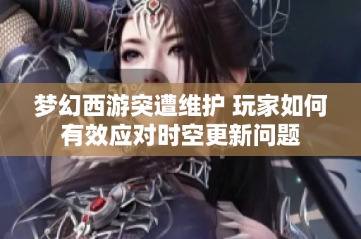 梦幻西游突遭维护 玩家如何有效应对时空更新问题