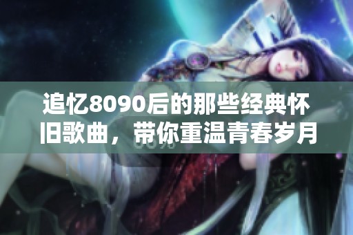 追忆8090后的那些经典怀旧歌曲，带你重温青春岁月