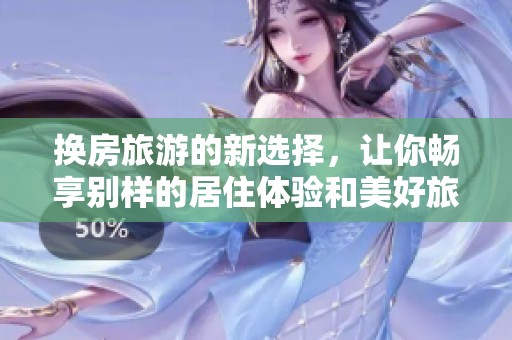 换房旅游的新选择，让你畅享别样的居住体验和美好旅程