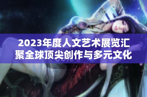 2023年度人文艺术展览汇聚全球顶尖创作与多元文化