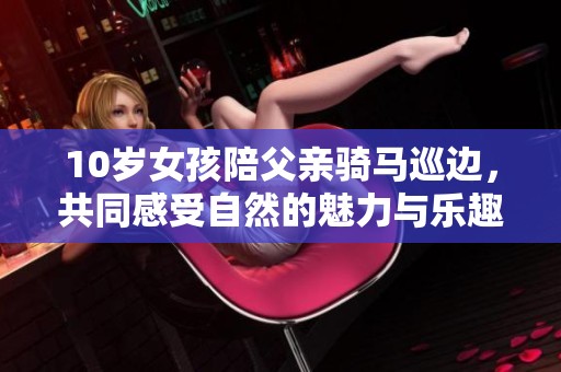10岁女孩陪父亲骑马巡边，共同感受自然的魅力与乐趣