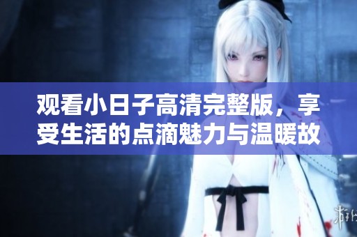 观看小日子高清完整版，享受生活的点滴魅力与温暖故事