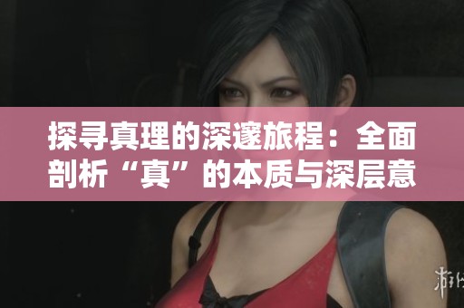 探寻真理的深邃旅程：全面剖析“真”的本质与深层意义
