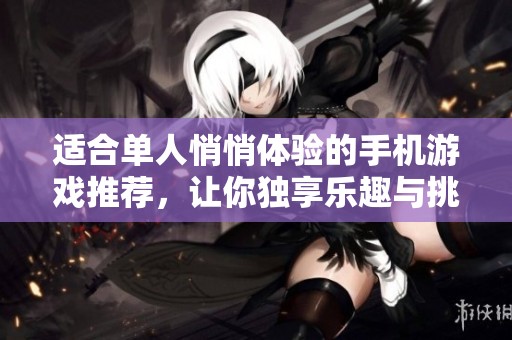 适合单人悄悄体验的手机游戏推荐，让你独享乐趣与挑战