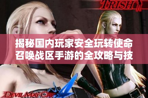揭秘国内玩家安全玩转使命召唤战区手游的全攻略与技巧