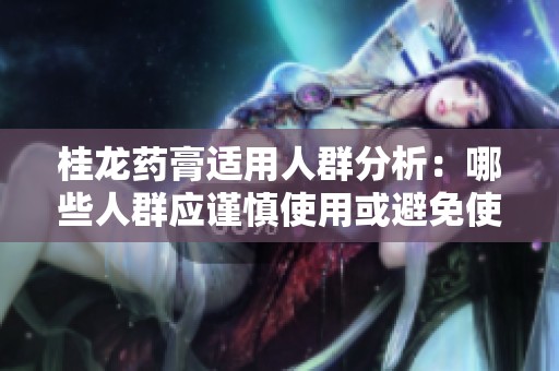 桂龙药膏适用人群分析：哪些人群应谨慎使用或避免使用