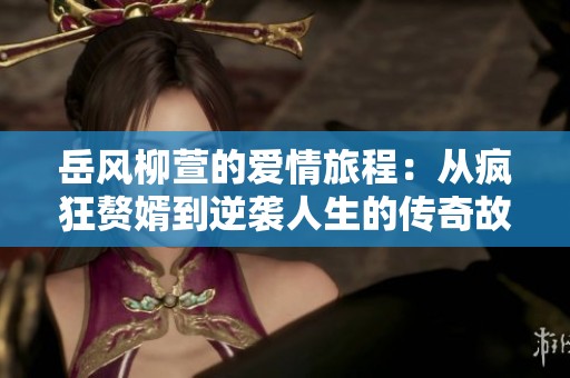 岳风柳萱的爱情旅程：从疯狂赘婿到逆袭人生的传奇故事