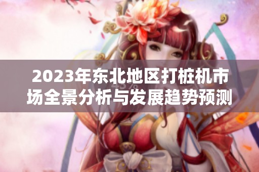 2023年东北地区打桩机市场全景分析与发展趋势预测