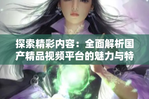 探索精彩内容：全面解析国产精品视频平台的魅力与特色